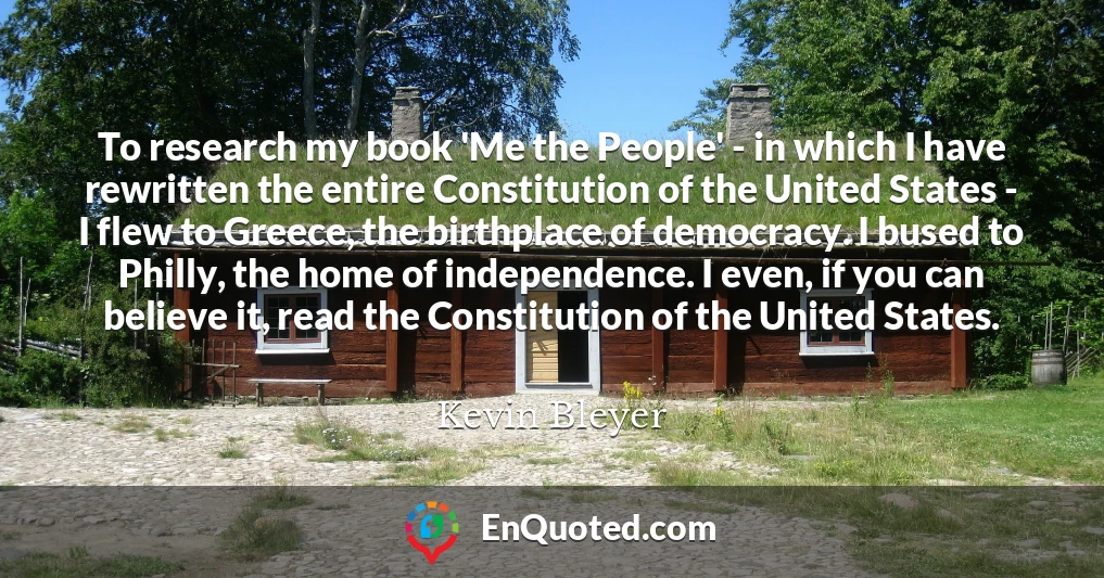 To research my book 'Me the People' - in which I have rewritten the entire Constitution of the United States - I flew to Greece, the birthplace of democracy. I bused to Philly, the home of independence. I even, if you can believe it, read the Constitution of the United States.