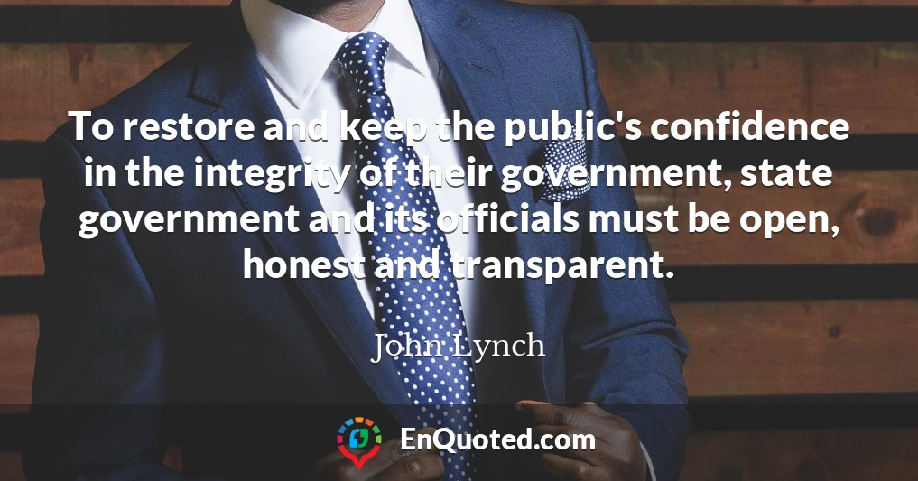 To restore and keep the public's confidence in the integrity of their government, state government and its officials must be open, honest and transparent.
