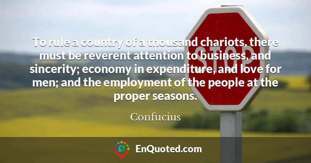 To rule a country of a thousand chariots, there must be reverent attention to business, and sincerity; economy in expenditure, and love for men; and the employment of the people at the proper seasons.