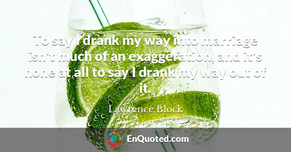 To say I drank my way into marriage isn't much of an exaggeration, and it's none at all to say I drank my way out of it.