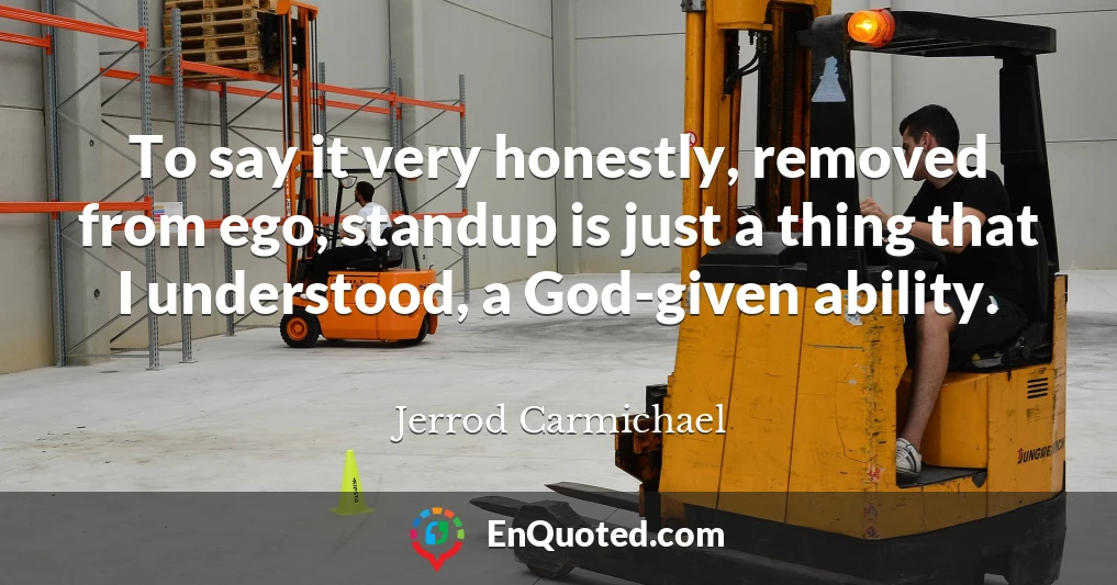 To say it very honestly, removed from ego, standup is just a thing that I understood, a God-given ability.
