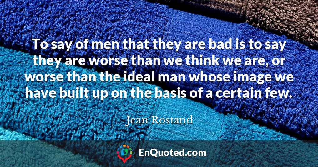 To say of men that they are bad is to say they are worse than we think we are, or worse than the ideal man whose image we have built up on the basis of a certain few.