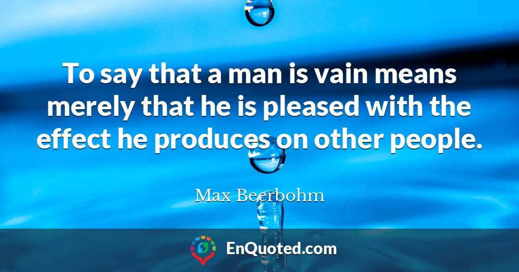 To say that a man is vain means merely that he is pleased with the effect he produces on other people.