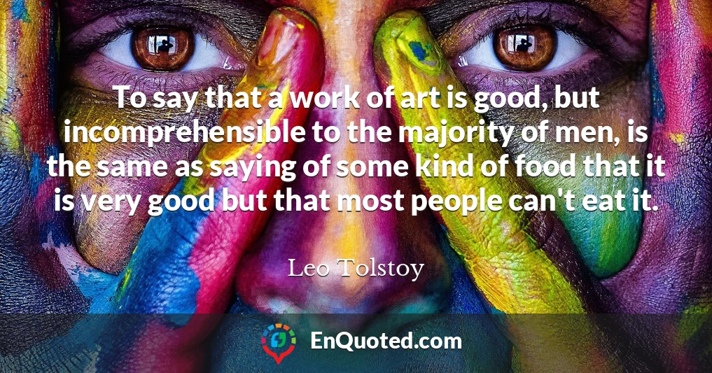 To say that a work of art is good, but incomprehensible to the majority of men, is the same as saying of some kind of food that it is very good but that most people can't eat it.