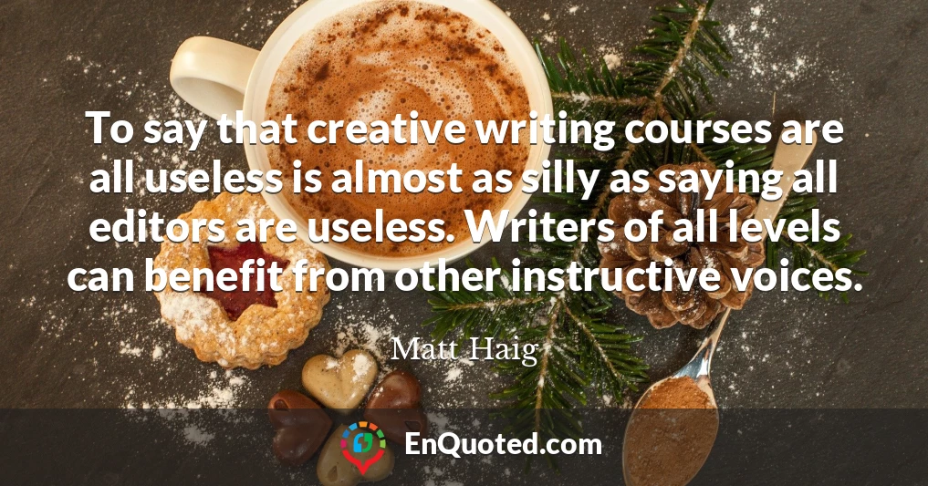 To say that creative writing courses are all useless is almost as silly as saying all editors are useless. Writers of all levels can benefit from other instructive voices.