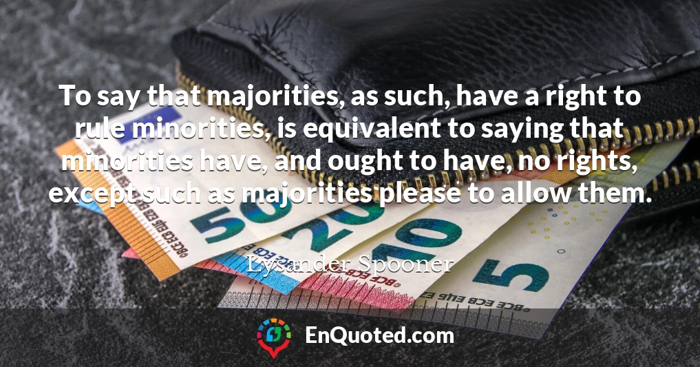To say that majorities, as such, have a right to rule minorities, is equivalent to saying that minorities have, and ought to have, no rights, except such as majorities please to allow them.