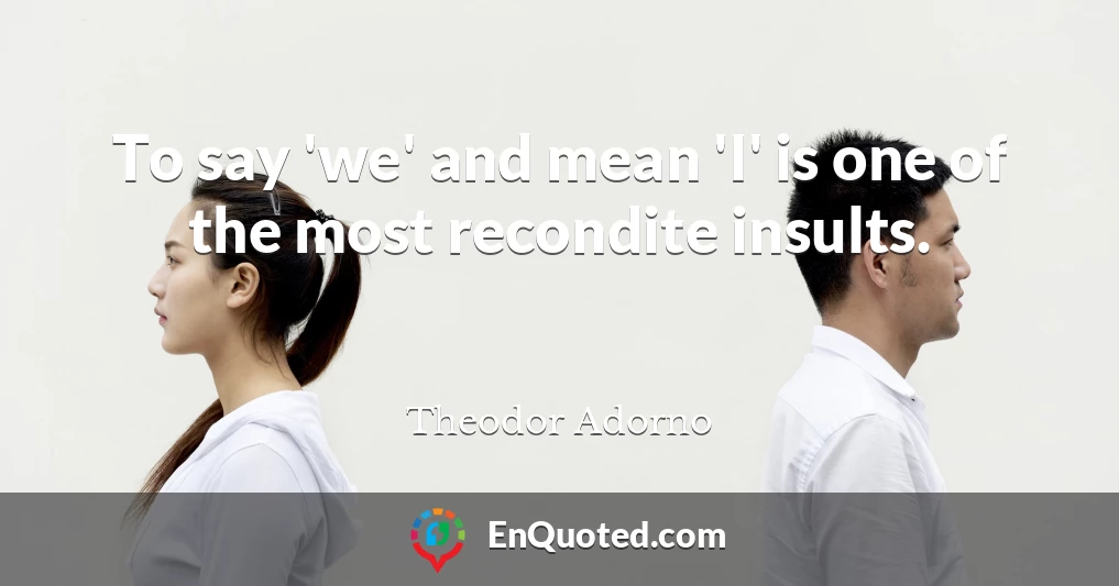 To say 'we' and mean 'I' is one of the most recondite insults.