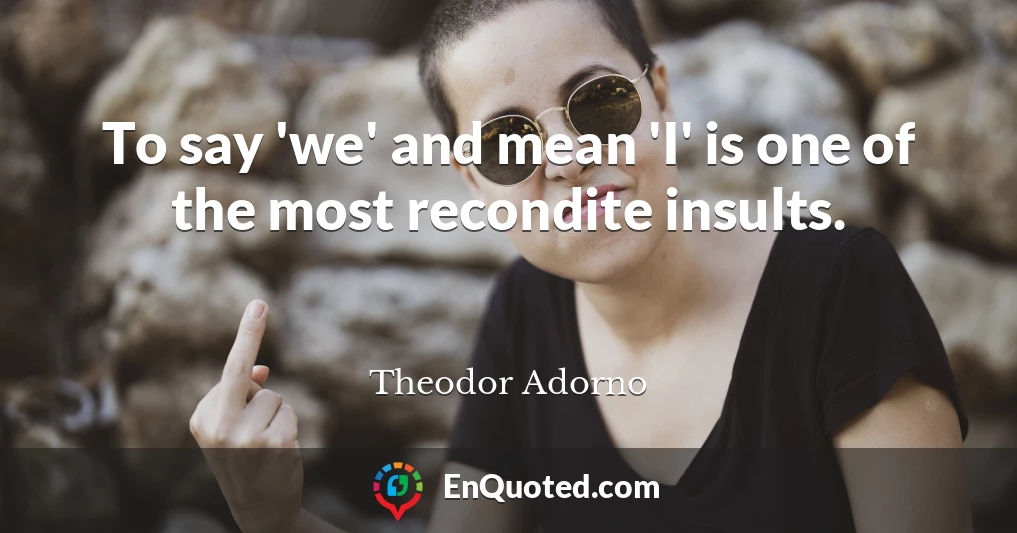 To say 'we' and mean 'I' is one of the most recondite insults.