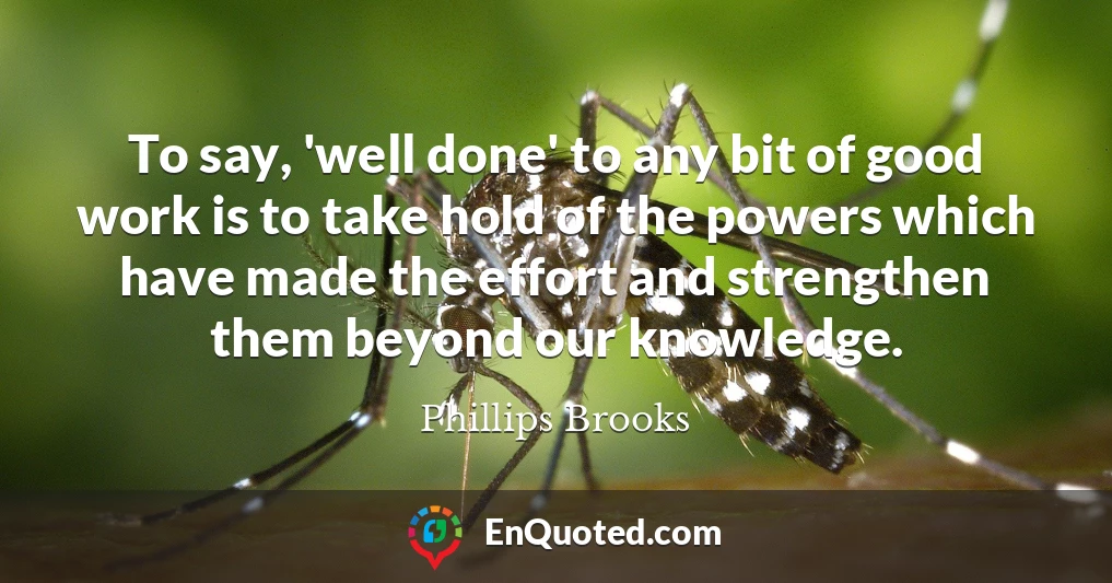 To say, 'well done' to any bit of good work is to take hold of the powers which have made the effort and strengthen them beyond our knowledge.