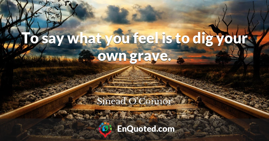 To say what you feel is to dig your own grave.