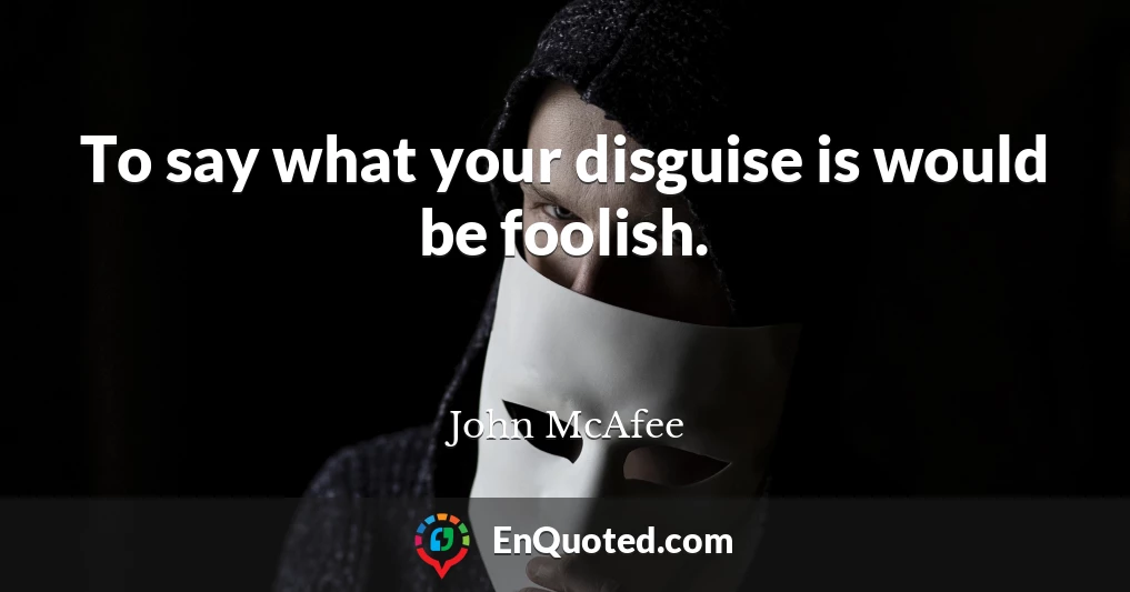 To say what your disguise is would be foolish.