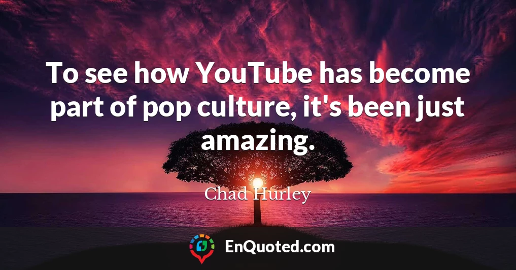 To see how YouTube has become part of pop culture, it's been just amazing.