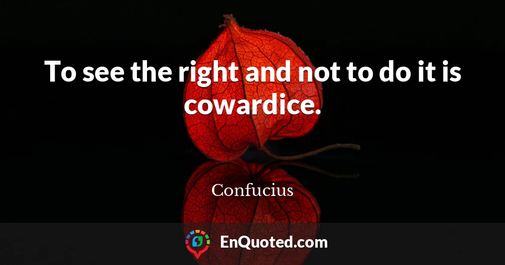 To see the right and not to do it is cowardice.