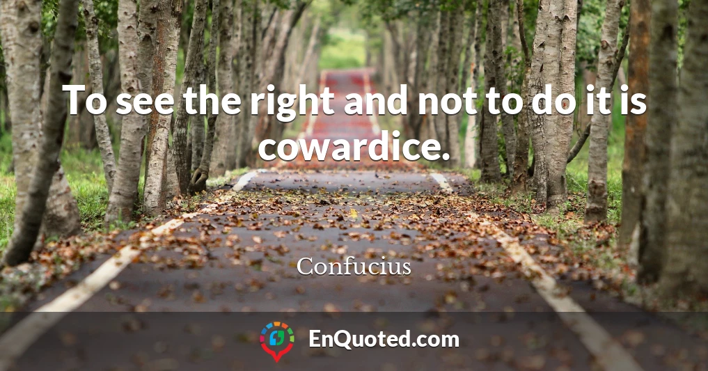 To see the right and not to do it is cowardice.