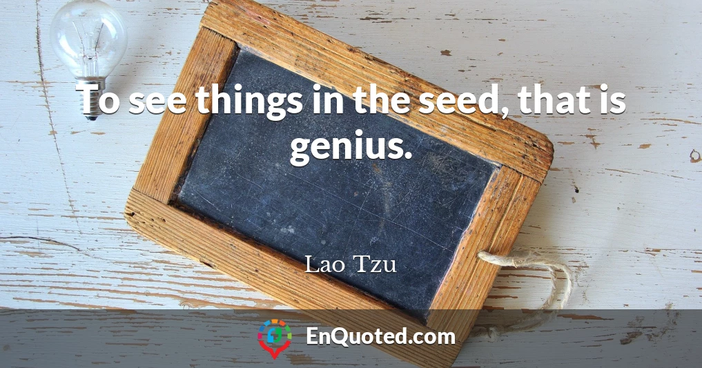 To see things in the seed, that is genius.
