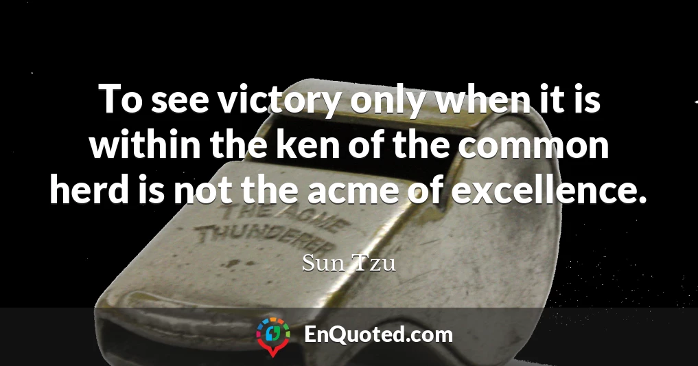 To see victory only when it is within the ken of the common herd is not the acme of excellence.