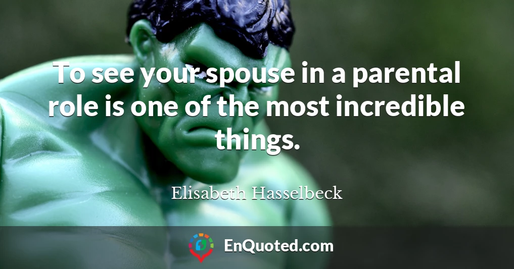 To see your spouse in a parental role is one of the most incredible things.