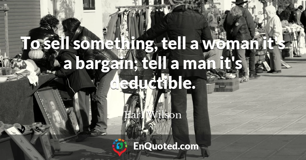 To sell something, tell a woman it's a bargain; tell a man it's deductible.