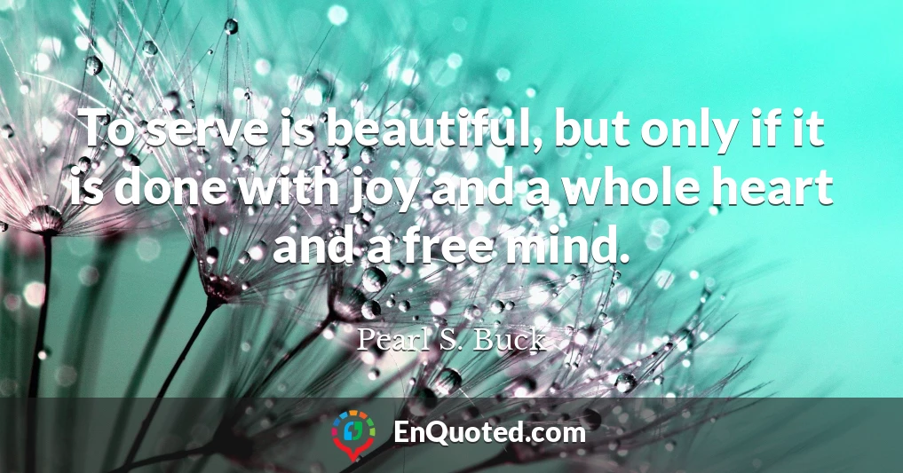 To serve is beautiful, but only if it is done with joy and a whole heart and a free mind.