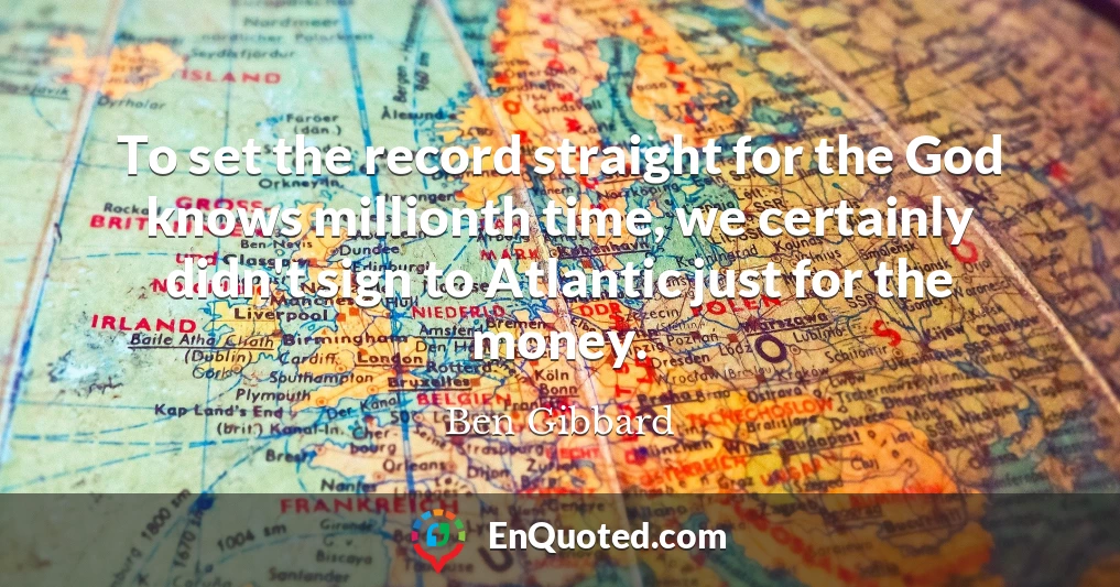 To set the record straight for the God knows millionth time, we certainly didn't sign to Atlantic just for the money.