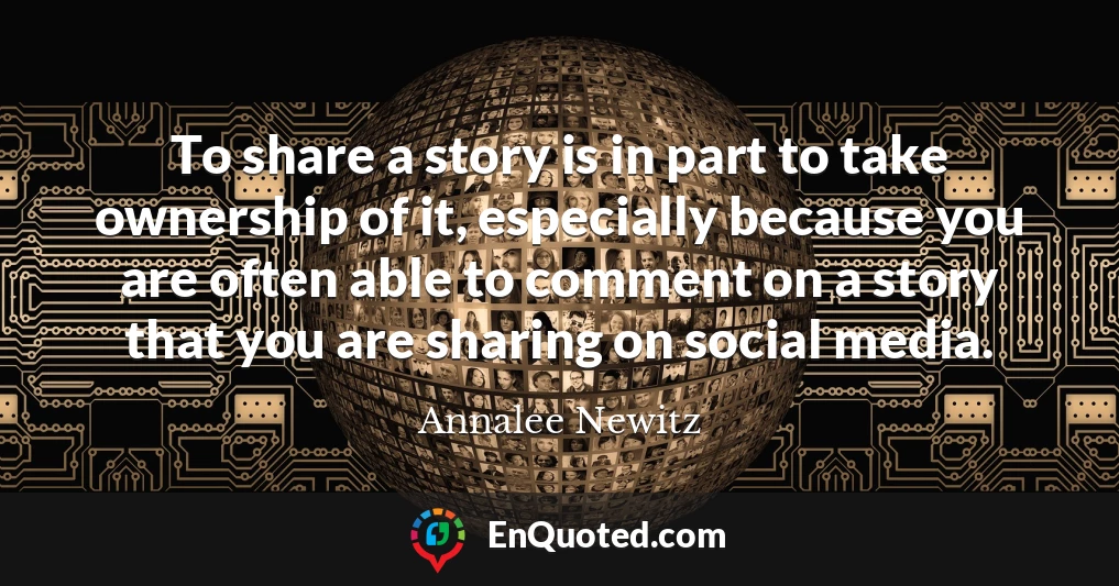 To share a story is in part to take ownership of it, especially because you are often able to comment on a story that you are sharing on social media.