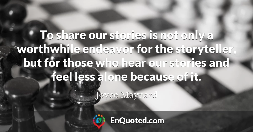 To share our stories is not only a worthwhile endeavor for the storyteller, but for those who hear our stories and feel less alone because of it.