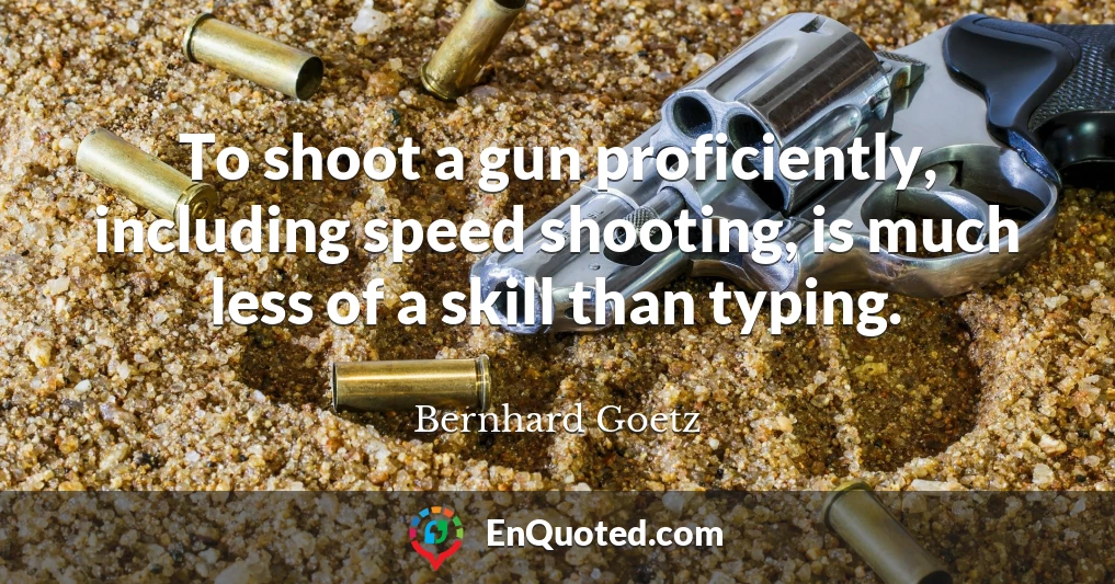 To shoot a gun proficiently, including speed shooting, is much less of a skill than typing.