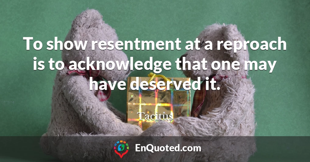 To show resentment at a reproach is to acknowledge that one may have deserved it.