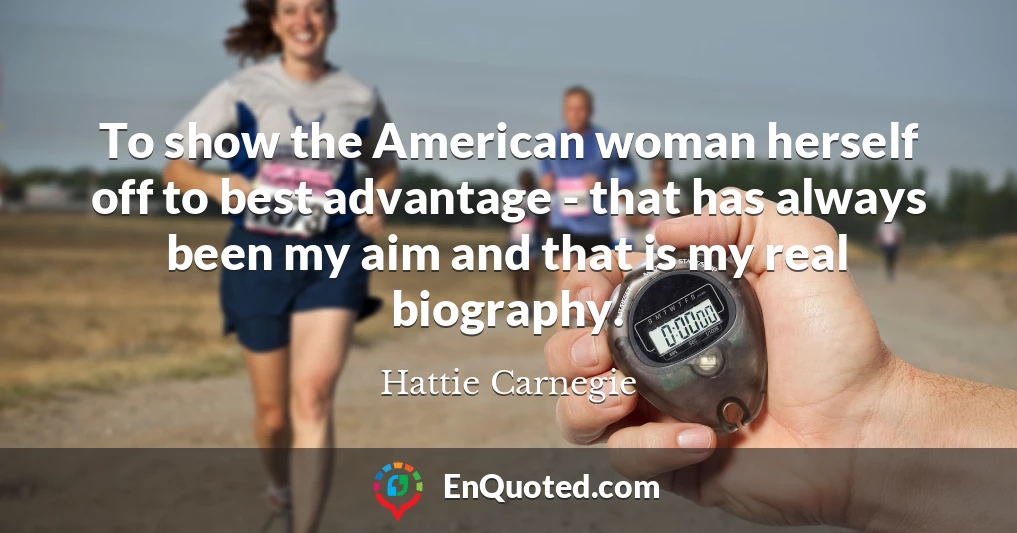 To show the American woman herself off to best advantage - that has always been my aim and that is my real biography.