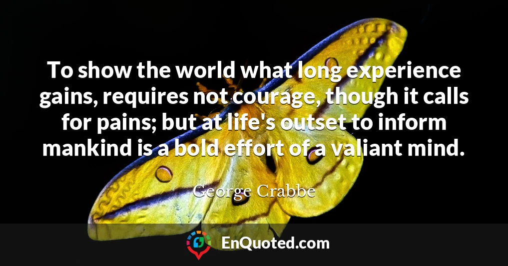 To show the world what long experience gains, requires not courage, though it calls for pains; but at life's outset to inform mankind is a bold effort of a valiant mind.