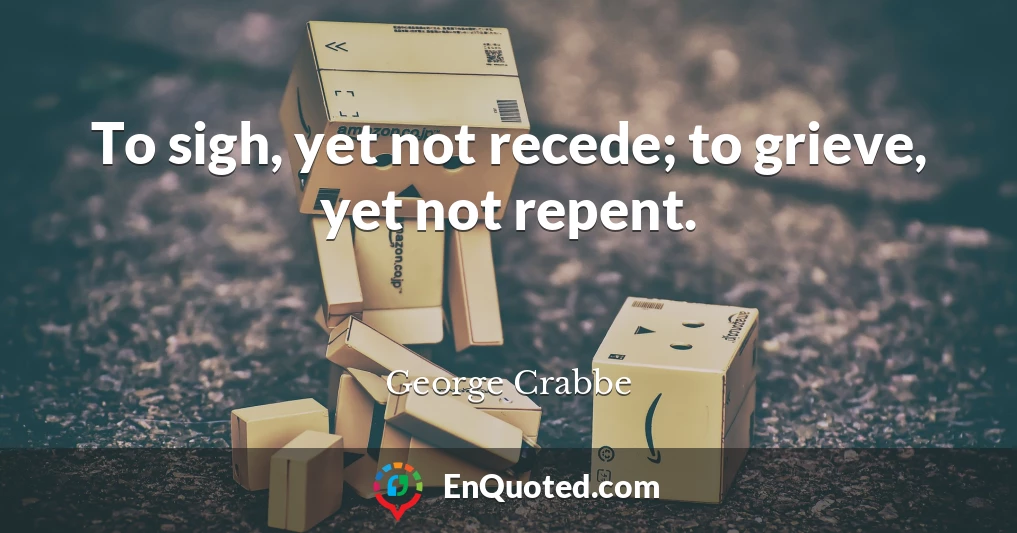 To sigh, yet not recede; to grieve, yet not repent.