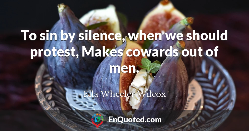 To sin by silence, when we should protest, Makes cowards out of men.