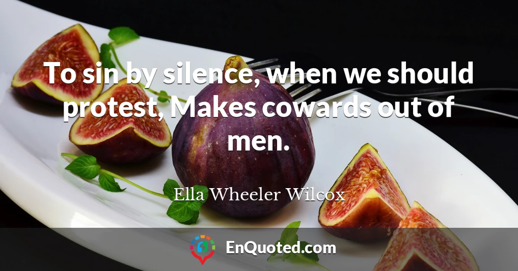 To sin by silence, when we should protest, Makes cowards out of men.