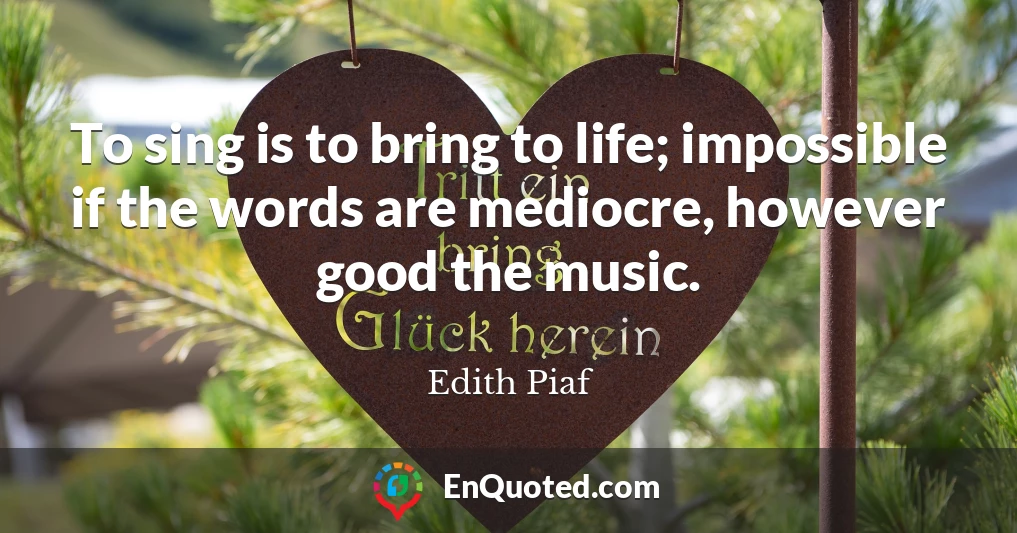 To sing is to bring to life; impossible if the words are mediocre, however good the music.