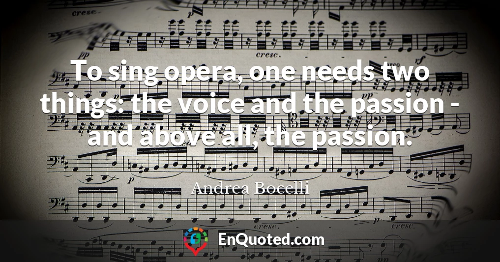 To sing opera, one needs two things: the voice and the passion - and above all, the passion.