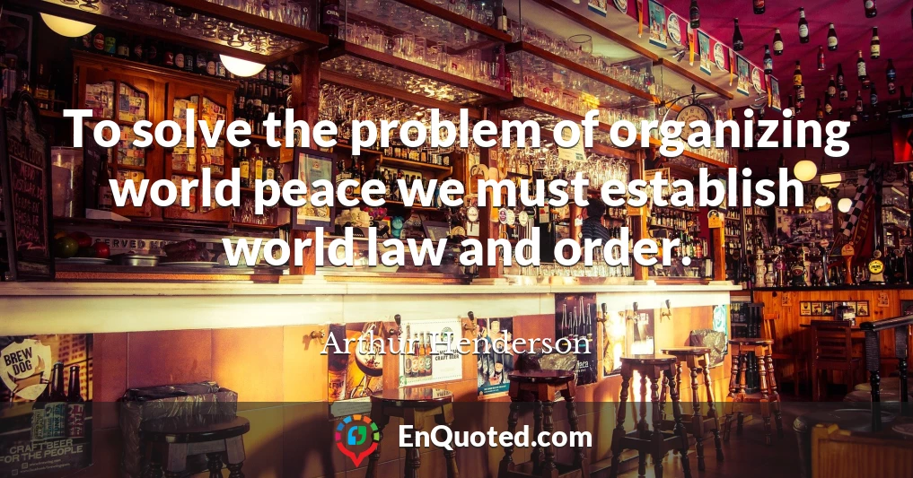 To solve the problem of organizing world peace we must establish world law and order.