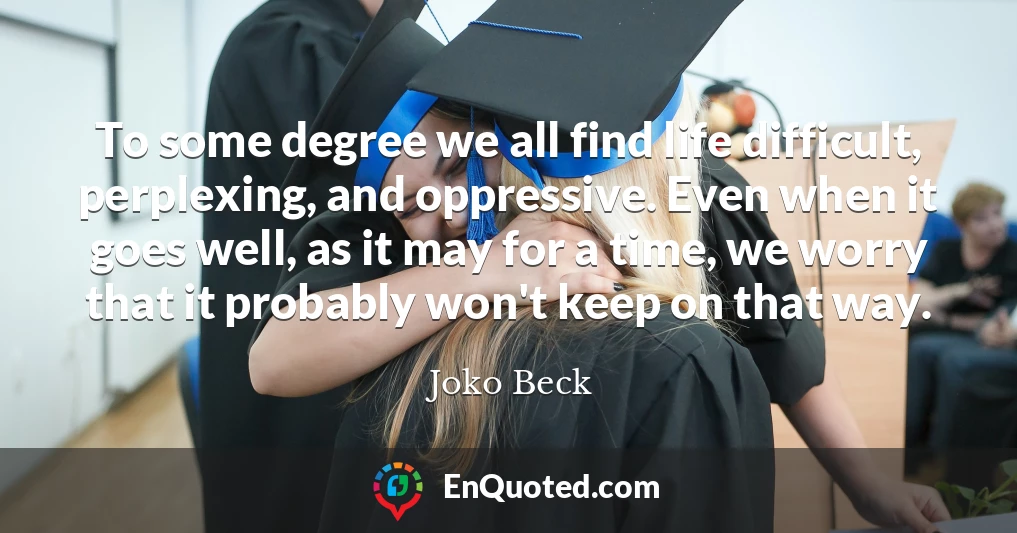 To some degree we all find life difficult, perplexing, and oppressive. Even when it goes well, as it may for a time, we worry that it probably won't keep on that way.