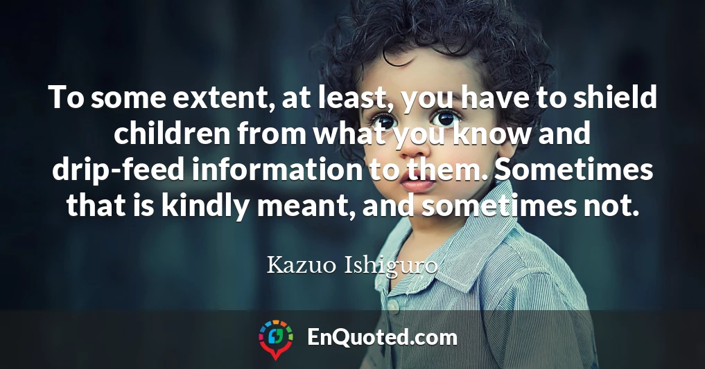 To some extent, at least, you have to shield children from what you know and drip-feed information to them. Sometimes that is kindly meant, and sometimes not.