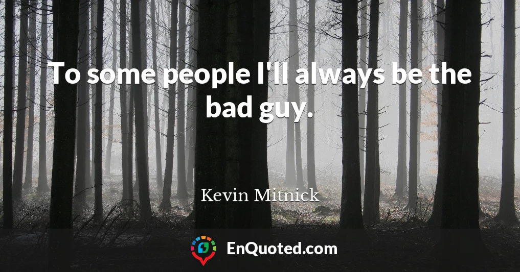 To some people I'll always be the bad guy.