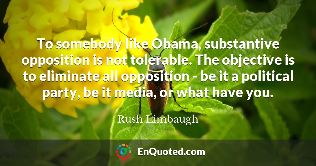 To somebody like Obama, substantive opposition is not tolerable. The objective is to eliminate all opposition - be it a political party, be it media, or what have you.