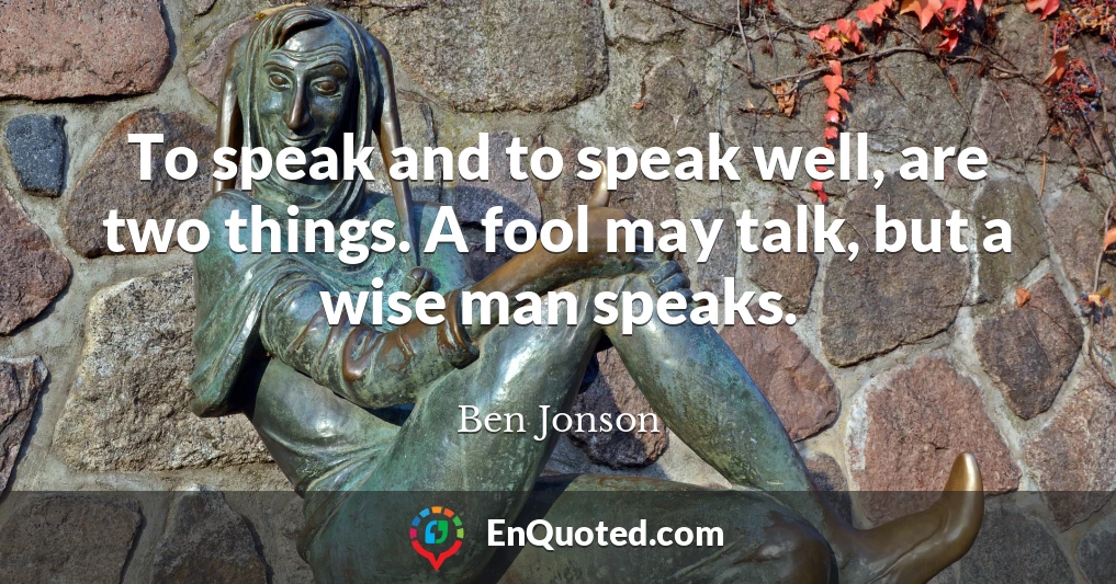 To speak and to speak well, are two things. A fool may talk, but a wise man speaks.