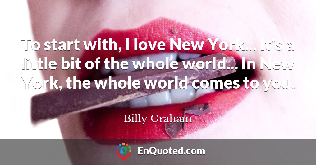 To start with, I love New York... It's a little bit of the whole world... In New York, the whole world comes to you.
