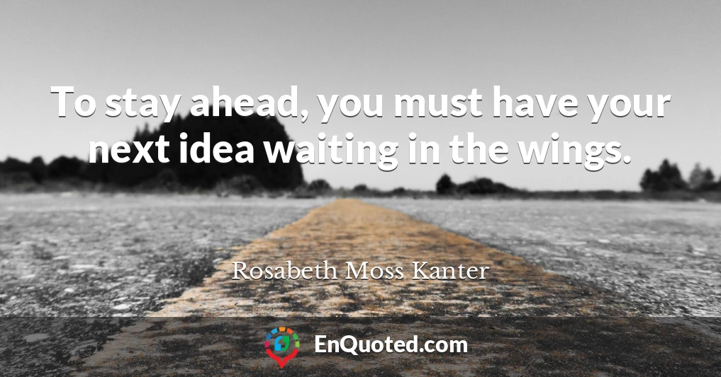 To stay ahead, you must have your next idea waiting in the wings.