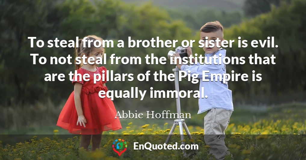 To steal from a brother or sister is evil. To not steal from the institutions that are the pillars of the Pig Empire is equally immoral.