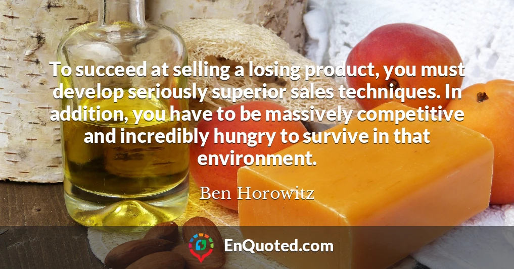 To succeed at selling a losing product, you must develop seriously superior sales techniques. In addition, you have to be massively competitive and incredibly hungry to survive in that environment.