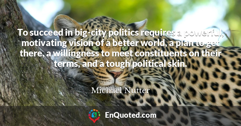 To succeed in big-city politics requires a powerful, motivating vision of a better world, a plan to get there, a willingness to meet constituents on their terms, and a tough political skin.