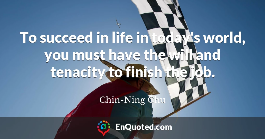 To succeed in life in today's world, you must have the will and tenacity to finish the job.