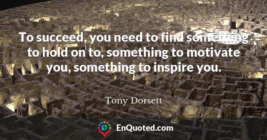 To succeed, you need to find something to hold on to, something to motivate you, something to inspire you.