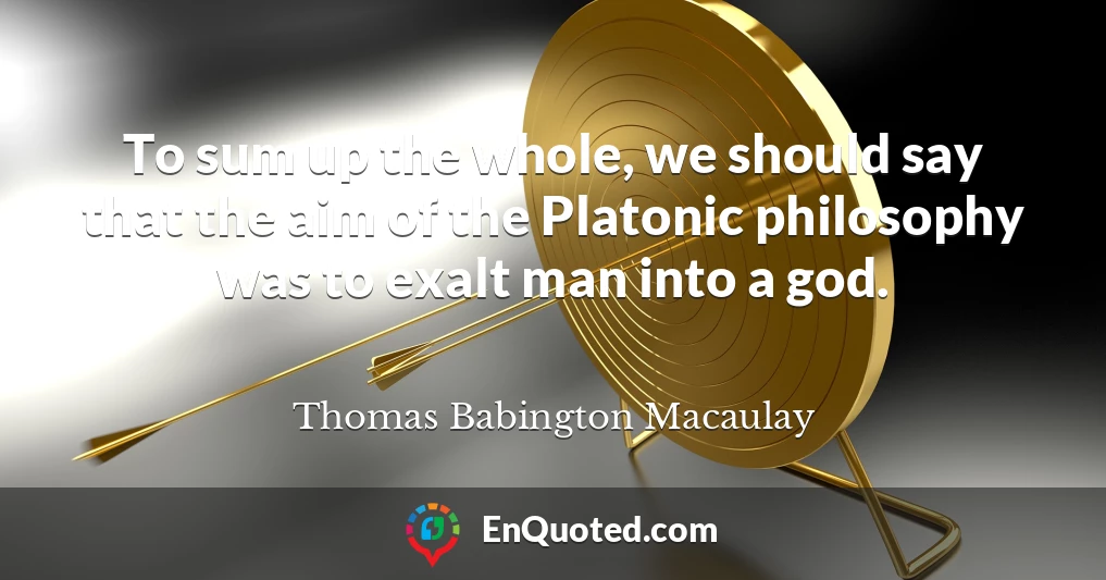 To sum up the whole, we should say that the aim of the Platonic philosophy was to exalt man into a god.