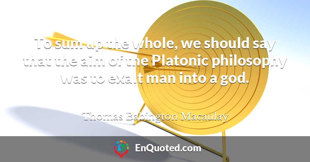 To sum up the whole, we should say that the aim of the Platonic philosophy was to exalt man into a god.